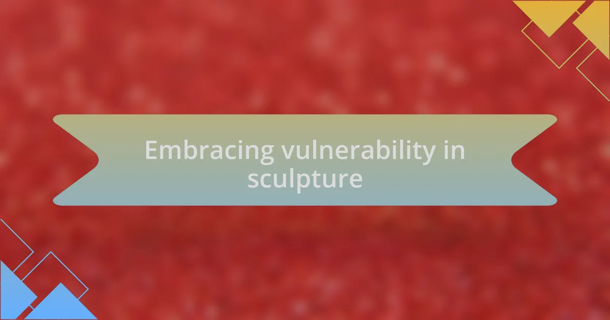 Embracing vulnerability in sculpture