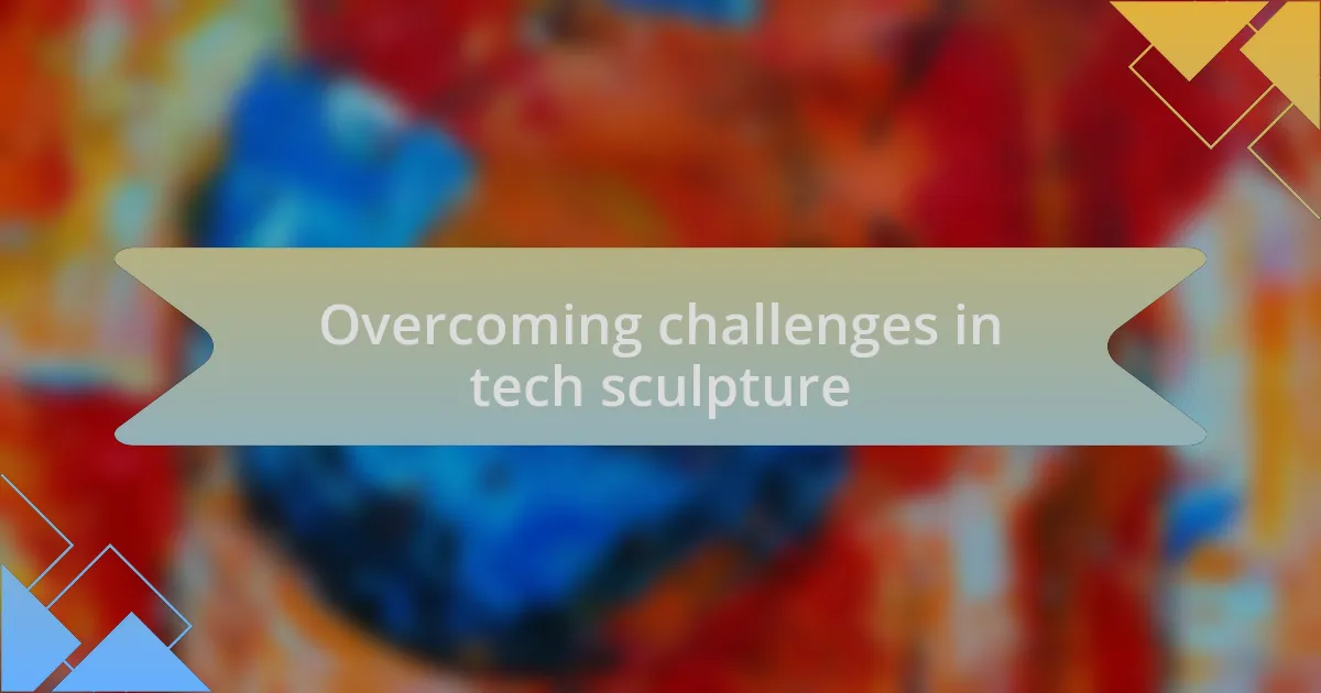 Overcoming challenges in tech sculpture
